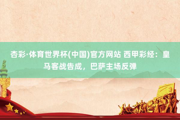 杏彩·体育世界杯(中国)官方网站 西甲彩经:皇马客战告成,巴萨主场反弹