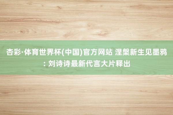 杏彩·体育世界杯(中国)官方网站 涅槃新生见墨鸦: 刘诗诗最新代言大片释出