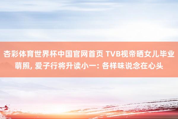 杏彩体育世界杯中国官网首页 TVB视帝晒女儿毕业萌照， 爱子行将升读小一: 各样味说念在心头