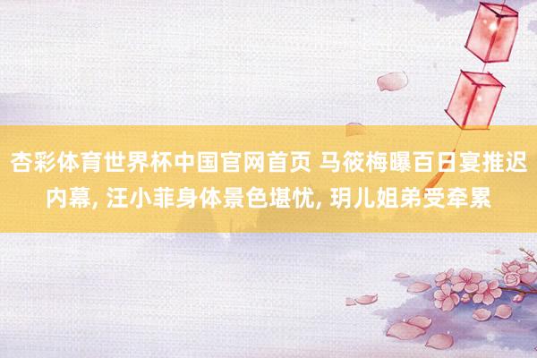 杏彩体育世界杯中国官网首页 马筱梅曝百日宴推迟内幕, 汪小菲身体景色堪忧, 玥儿姐弟受牵累