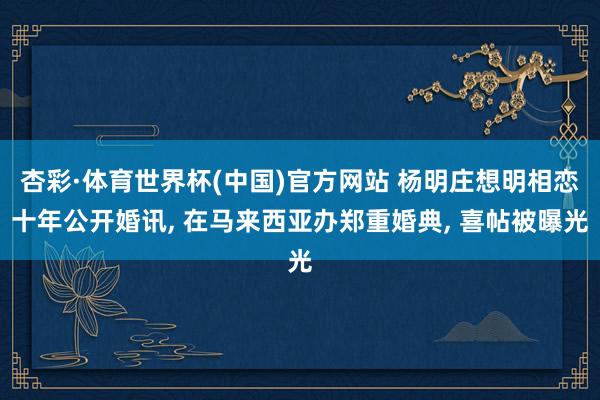 杏彩·体育世界杯(中国)官方网站 杨明庄想明相恋十年公开婚讯, 在马来西亚办郑重婚典, 喜帖被曝光