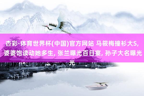 杏彩·体育世界杯(中国)官方网站 马筱梅撞衫大S, 婆婆饱读动她多生, 张兰曝光百日宴, 孙子大名曝光