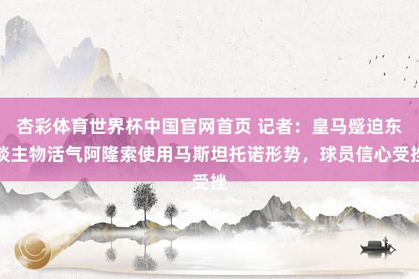 杏彩体育世界杯中国官网首页 记者：皇马蹙迫东谈主物活气阿隆索使用马斯坦托诺形势，球员信心受挫