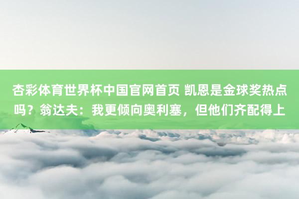 杏彩体育世界杯中国官网首页 凯恩是金球奖热点吗？翁达夫：我更倾向奥利塞，但他们齐配得上
