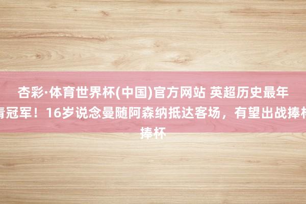 杏彩·体育世界杯(中国)官方网站 英超历史最年青冠军!16岁说念曼随阿森纳抵达客场,有望出战捧杯