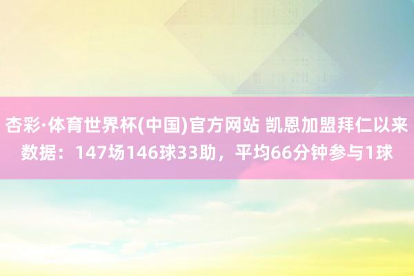 杏彩·体育世界杯(中国)官方网站 凯恩加盟拜仁以来数据:147场146球33助,平均66分钟参与1球