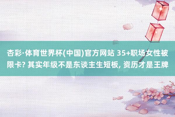 杏彩·体育世界杯(中国)官方网站 35+职场女性被限卡? 其实年级不是东谈主生短板, 资历才是王牌