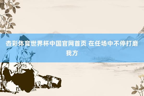 杏彩体育世界杯中国官网首页 在任场中不停打磨我方