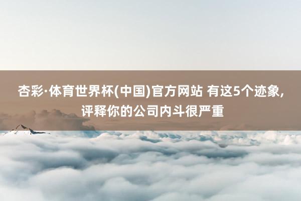 杏彩·体育世界杯(中国)官方网站 有这5个迹象， 评释你的公司内斗很严重