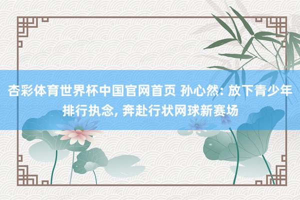 杏彩体育世界杯中国官网首页 孙心然: 放下青少年排行执念, 奔赴行状网球新赛场