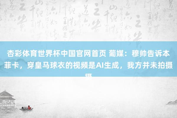 杏彩体育世界杯中国官网首页 葡媒:穆帅告诉本菲卡,穿皇马球衣的视频是AI生成,我方并未拍摄