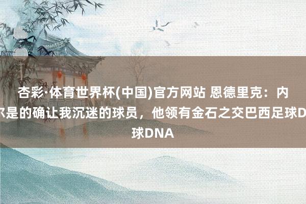 杏彩·体育世界杯(中国)官方网站 恩德里克：内马尔是的确让我沉迷的球员，他领有金石之交巴西足球DNA