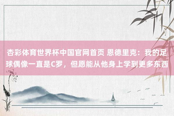 杏彩体育世界杯中国官网首页 恩德里克：我的足球偶像一直是C罗，但愿能从他身上学到更多东西