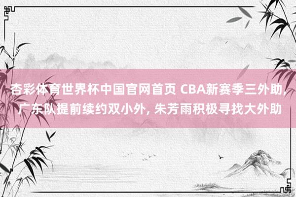 杏彩体育世界杯中国官网首页 CBA新赛季三外助， 广东队提前续约双小外， 朱芳雨积极寻找大外助