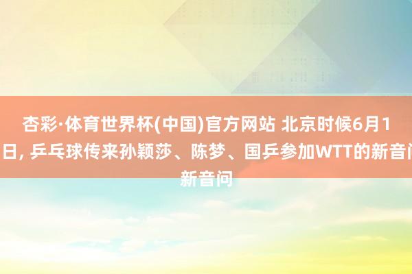 杏彩·体育世界杯(中国)官方网站 北京时候6月10日, 乒乓球传来孙颖莎、陈梦、国乒参加WTT的新音问