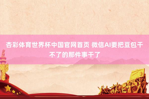 杏彩体育世界杯中国官网首页 微信AI要把豆包干不了的那件事干了