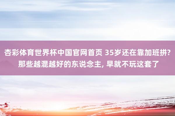 杏彩体育世界杯中国官网首页 35岁还在靠加班拼? 那些越混越好的东说念主, 早就不玩这套了