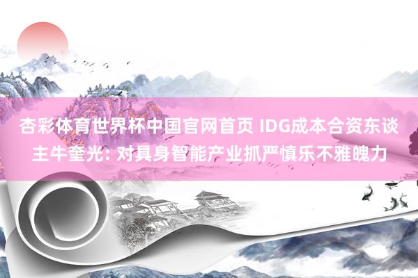 杏彩体育世界杯中国官网首页 IDG成本合资东谈主牛奎光: 对具身智能产业抓严慎乐不雅魄力