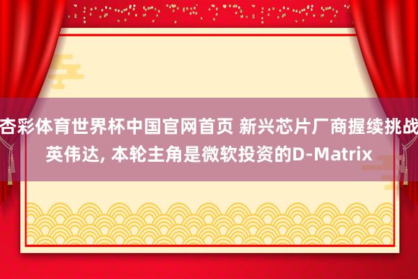 杏彩体育世界杯中国官网首页 新兴芯片厂商握续挑战英伟达， 本轮主角是微软投资的D-Matrix