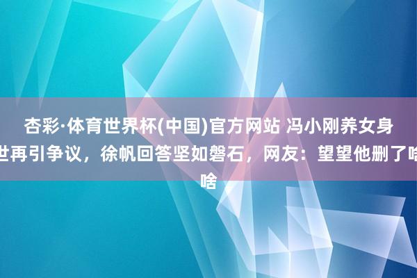 杏彩·体育世界杯(中国)官方网站 冯小刚养女身世再引争议，徐帆回答坚如磐石，网友：望望他删了啥