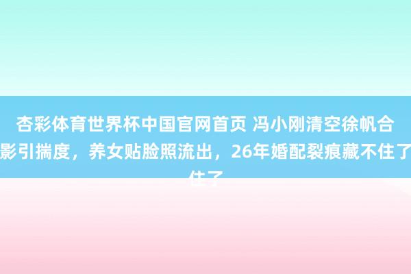 杏彩体育世界杯中国官网首页 冯小刚清空徐帆合影引揣度,养女贴脸照流出,26年婚配裂痕藏不住了
