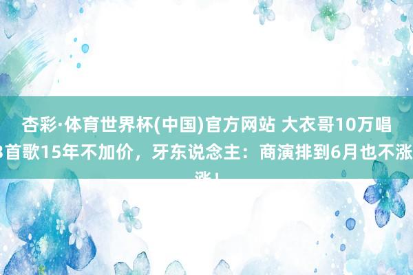 杏彩·体育世界杯(中国)官方网站 大衣哥10万唱3首歌15年不加价,牙东说念主:商演排到6月也不涨!