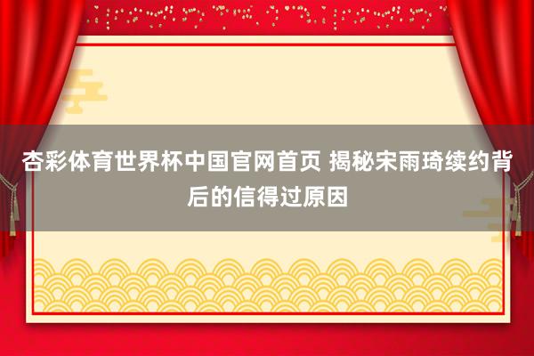 杏彩体育世界杯中国官网首页 揭秘宋雨琦续约背后的信得过原因