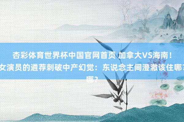 杏彩体育世界杯中国官网首页 加拿大VS海南!女演员的遴荐刺破中产幻觉:东说念主间澄澈该住哪?