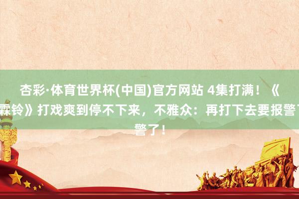 杏彩·体育世界杯(中国)官方网站 4集打满!《雨霖铃》打戏爽到停不下来,不雅众:再打下去要报警了!