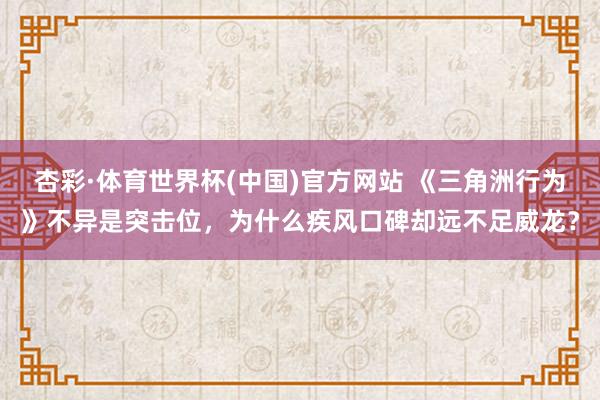 杏彩·体育世界杯(中国)官方网站 《三角洲行为》不异是突击位,为什么疾风口碑却远不足威龙?