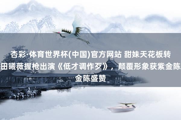 杏彩·体育世界杯(中国)官方网站 甜妹天花板转型!田曦薇握枪出演《低才调作歹》,颠覆形象获紫金陈盛赞