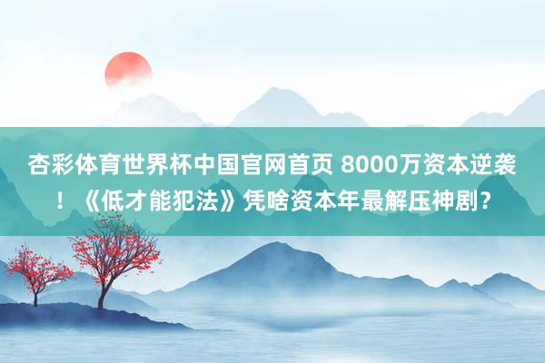 杏彩体育世界杯中国官网首页 8000万资本逆袭!《低才能犯法》凭啥资本年最解压神剧?