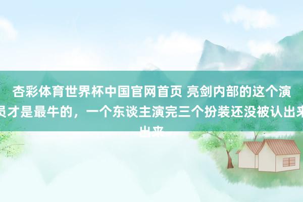 杏彩体育世界杯中国官网首页 亮剑内部的这个演员才是最牛的,一个东谈主演完三个扮装还没被认出来