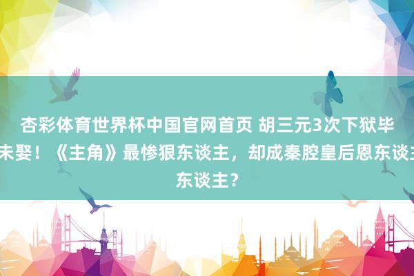 杏彩体育世界杯中国官网首页 胡三元3次下狱毕生未娶！《主角》最惨狠东谈主，却成秦腔皇后恩东谈主？