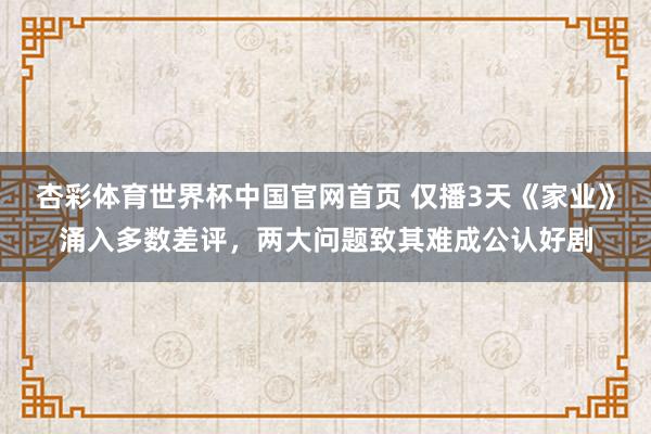 杏彩体育世界杯中国官网首页 仅播3天《家业》涌入多数差评,两大问题致其难成公认好剧
