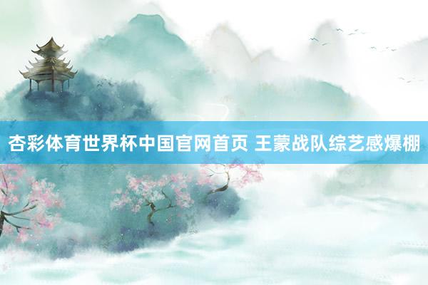 杏彩体育世界杯中国官网首页 王蒙战队综艺感爆棚