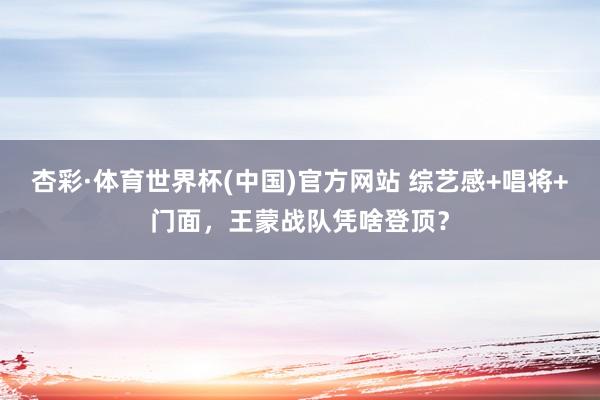 杏彩·体育世界杯(中国)官方网站 综艺感+唱将+门面,王蒙战队凭啥登顶?