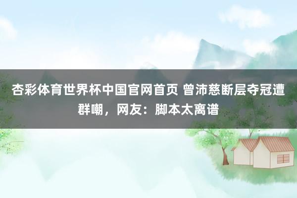 杏彩体育世界杯中国官网首页 曾沛慈断层夺冠遭群嘲,网友:脚本太离谱