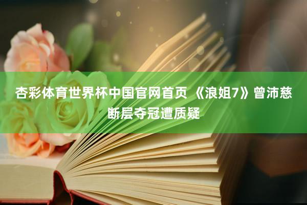 杏彩体育世界杯中国官网首页 《浪姐7》曾沛慈断层夺冠遭质疑
