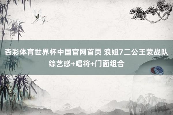 杏彩体育世界杯中国官网首页 浪姐7二公王蒙战队综艺感+唱将+门面组合