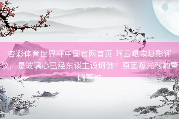 杏彩体育世界杯中国官网首页 阿云嘎恢复影评争议，是玻璃心已经东谈主设坍弛？原因曝光敲响警钟
