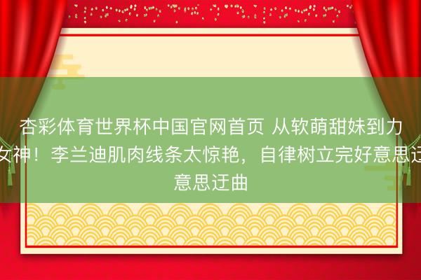 杏彩体育世界杯中国官网首页 从软萌甜妹到力量女神!李兰迪肌肉线条太惊艳,自律树立完好意思迂曲