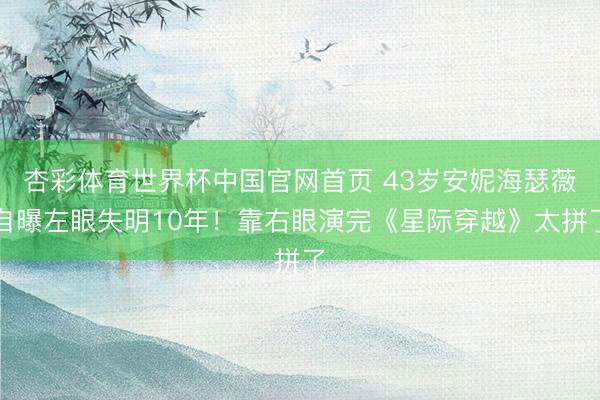 杏彩体育世界杯中国官网首页 43岁安妮海瑟薇自曝左眼失明10年!靠右眼演完《星际穿越》太拼了