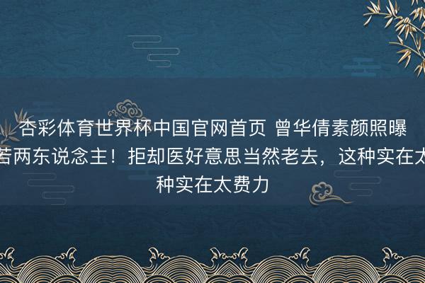 杏彩体育世界杯中国官网首页 曾华倩素颜照曝光判若两东说念主！拒却医好意思当然老去，这种实在太费力