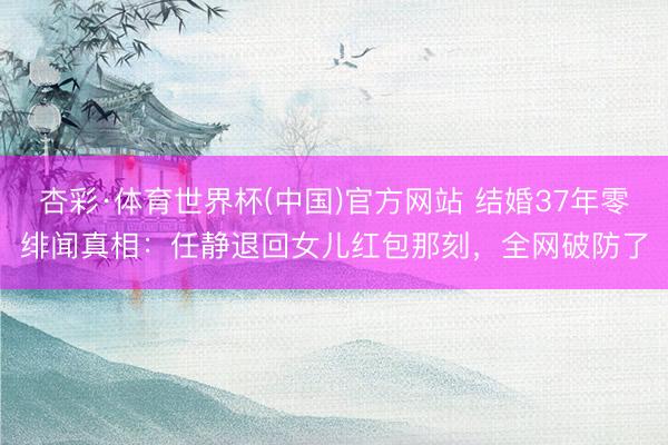 杏彩·体育世界杯(中国)官方网站 结婚37年零绯闻真相：任静退回女儿红包那刻，全网破防了