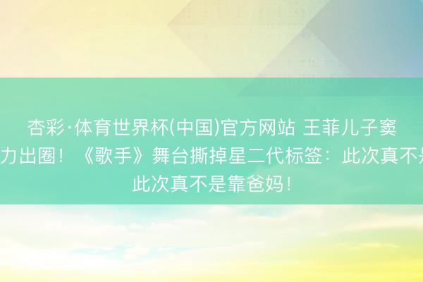 杏彩·体育世界杯(中国)官方网站 王菲儿子窦靖童凭实力出圈!《歌手》舞台撕掉星二代标签:此次真不是靠爸妈!