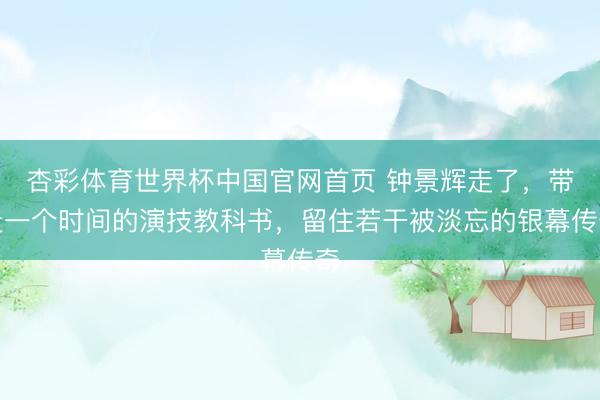 杏彩体育世界杯中国官网首页 钟景辉走了,带走一个时间的演技教科书,留住若干被淡忘的银幕传奇