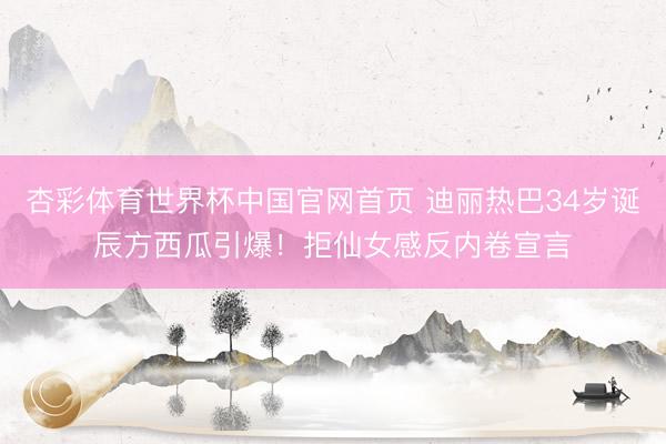 杏彩体育世界杯中国官网首页 迪丽热巴34岁诞辰方西瓜引爆!拒仙女感反内卷宣言