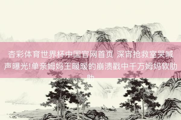 杏彩体育世界杯中国官网首页 深宵抢救室哭喊声曝光!单亲姆妈王暖暖的崩溃戳中千万姆妈软肋