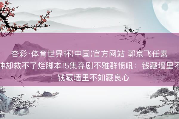 杏彩·体育世界杯(中国)官方网站 郭京飞任素汐演技封神却救不了烂脚本!5集弃剧不雅群愤吼:钱藏墙里不如藏良心